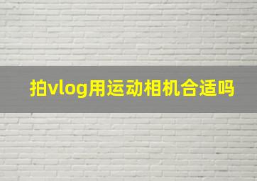 拍vlog用运动相机合适吗