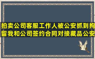 拍卖公司客服工作人被公安抓到拘留我和公司签约合同对接藏品公安能...