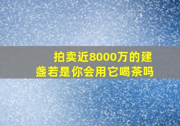 拍卖近8000万的建盏,若是你会用它喝茶吗