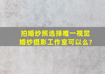 拍婚纱照选择唯一视觉婚纱摄影工作室可以么?