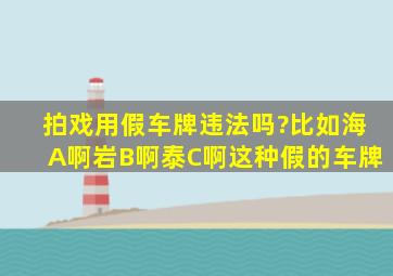 拍戏用假车牌违法吗?比如海A啊,岩B啊,泰C啊,这种假的车牌