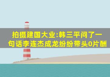 拍摄《建国大业》:韩三平问了一句话,李连杰成龙纷纷带头0片酬