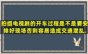 拍摄电视剧的开车过程是不是要安排好现场,否则容易造成交通混乱...