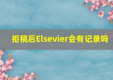 拒稿后Elsevier会有记录吗