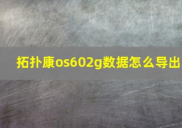 拓扑康os602g数据怎么导出