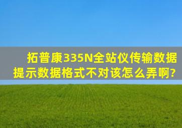 拓普康335N全站仪传输数据提示数据格式不对,该怎么弄啊?