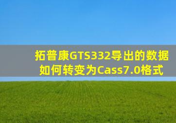 拓普康GTS332导出的数据如何转变为Cass7.0格式