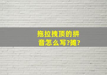 拖拉拽顶的拼音怎么写?摊?