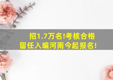 招1.7万名!考核合格留任入编,河南今起报名! 