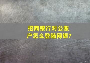 招商银行对公账户怎么登陆网银?