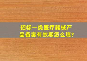 招标一类医疗器械产品备案有效期怎么填?