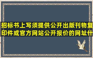 招标书上写须提供公开出版刊物复印件或官方网站公开报价的网址什么...