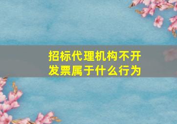 招标代理机构不开发票属于什么行为