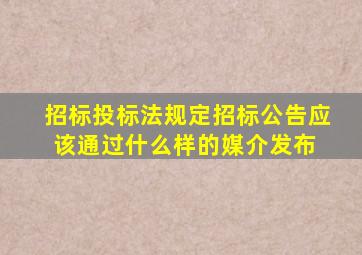 招标投标法规定招标公告应该通过什么样的媒介发布 