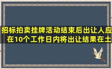 招标拍卖挂牌活动结束后,出让人应在10个工作日内将出让结果在土地...