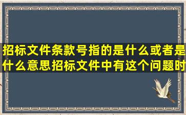 招标文件条款号指的是什么或者是什么意思,招标文件中有这个问题时...