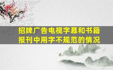 招牌广告、电视字幕和书籍报刊中用字不规范的情况