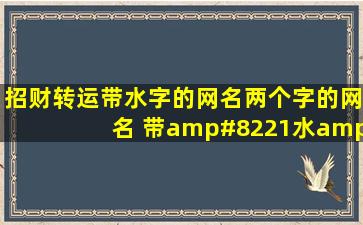 招财转运带水字的网名,两个字的网名, 带”水”字的