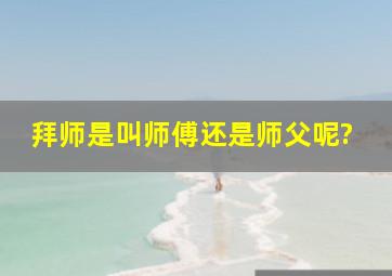 拜师是叫师傅还是师父呢?