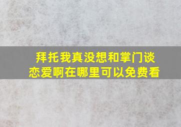 拜托我真没想和掌门谈恋爱啊在哪里可以免费看