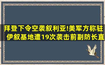 拜登下令空袭叙利亚!美军方称驻伊叙基地遭19次袭击,前副防长直言...