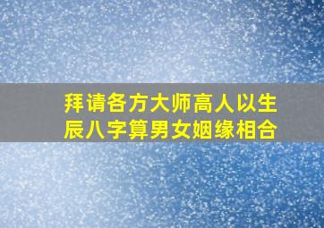 拜请各方大师高人,以生辰八字算男女姻缘相合