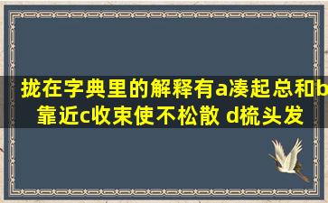 拢在字典里的解释有a凑起总和,b靠近;c收束、使不松散 d梳头发; e合上...