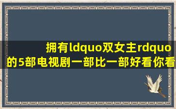 拥有“双女主”的5部电视剧,一部比一部好看,你看过几部