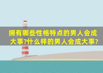 拥有哪些性格特点的男人会成大事?什么样的男人会成大事?