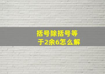 括号除括号等于2余6怎么解