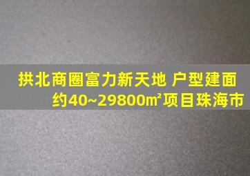 拱北商圈富力新天地 户型建面约40~29800㎡项目珠海市