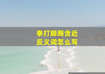 拳打脚踢含近反义词怎么写