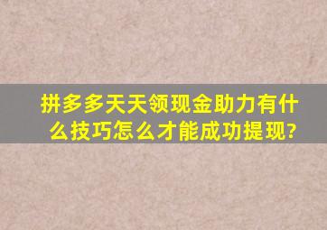 拼多多天天领现金助力有什么技巧,怎么才能成功提现?