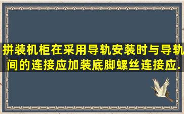 拼装机柜在采用导轨安装时,与导轨间的连接应加装底脚,螺丝连接应...