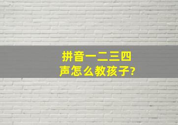 拼音一二三四声怎么教孩子?