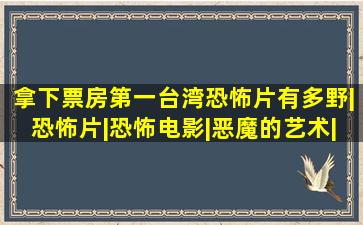 拿下票房第一,台湾恐怖片有多野|恐怖片|恐怖电影|恶魔的艺术|电影|票房...