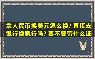 拿人民币换美元怎么换? 直接去银行换就行吗? 要不要带什么证件?