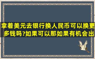 拿着美元去银行换人民币可以换更多钱吗?如果可以,那如果有机会出国...