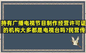 持有广播电视节目制作经营许可证的机构大多都是电视台吗?民营传媒...