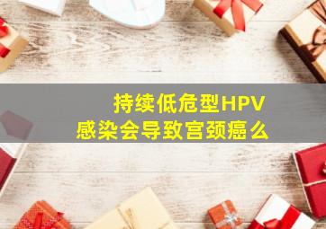 持续低危型HPV感染会导致宫颈癌么