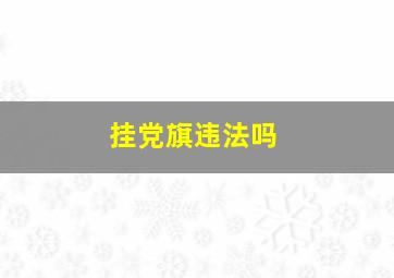 挂党旗违法吗