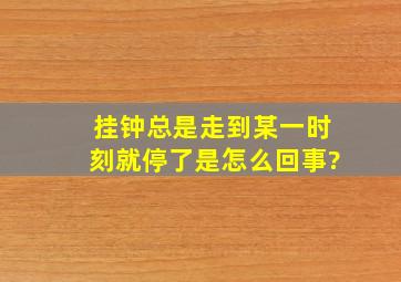 挂钟总是走到某一时刻就停了是怎么回事?