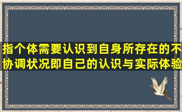 指个体需要认识到自身所存在的不协调状况即自己的认识与实际体验