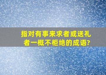 指对有事来求者或送礼者一概不柜绝的成语?