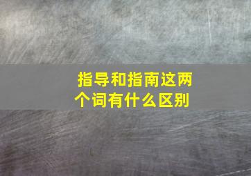 指导和指南这两个词有什么区别 