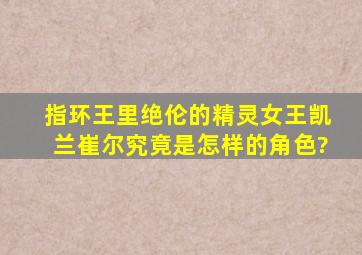 指环王里绝伦的精灵女王凯兰崔尔究竟是怎样的角色?