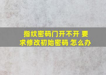 指纹密码门开不开 要求修改初始密码 怎么办