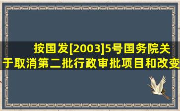 按(国发[2003]5号)《国务院关于取消第二批行政审批项目和改变一批...