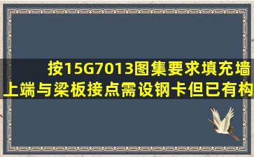 按15G7013图集要求,填充墙上端与梁板接点需设钢卡,但已有构造柱还...