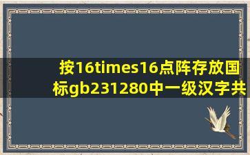 按16×16点阵存放国标gb231280中一级汉字(共3755个)的汉字库,大约...